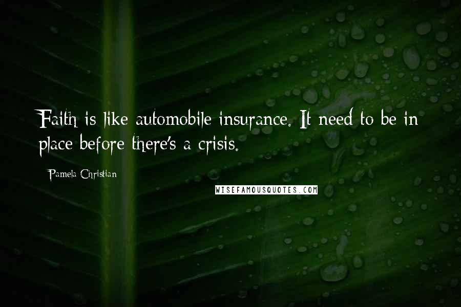 Pamela Christian Quotes: Faith is like automobile insurance. It need to be in place before there's a crisis.