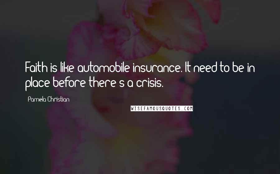 Pamela Christian Quotes: Faith is like automobile insurance. It need to be in place before there's a crisis.