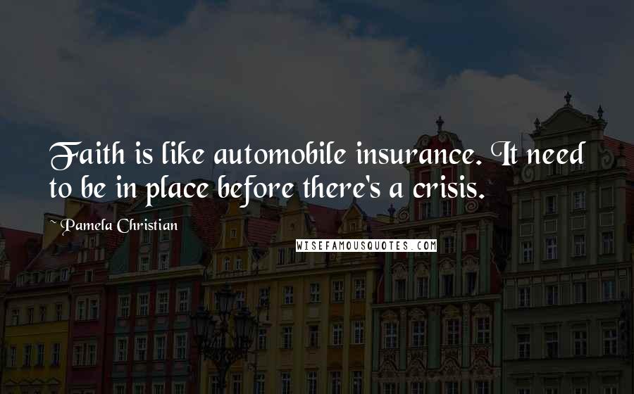 Pamela Christian Quotes: Faith is like automobile insurance. It need to be in place before there's a crisis.