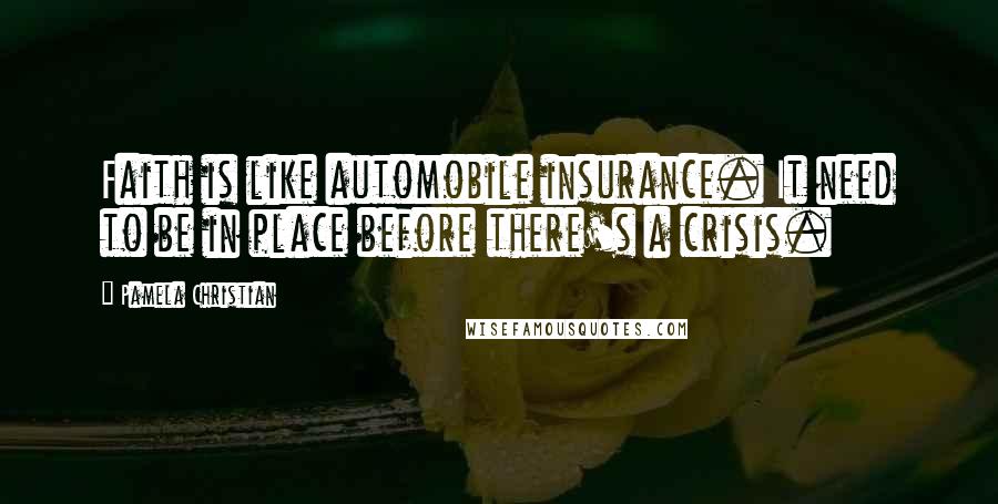 Pamela Christian Quotes: Faith is like automobile insurance. It need to be in place before there's a crisis.