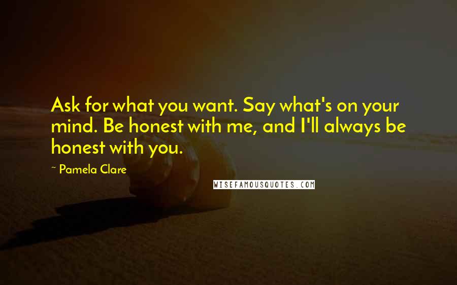 Pamela Clare Quotes: Ask for what you want. Say what's on your mind. Be honest with me, and I'll always be honest with you.