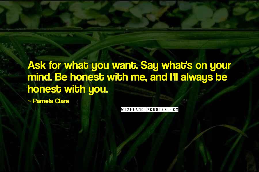 Pamela Clare Quotes: Ask for what you want. Say what's on your mind. Be honest with me, and I'll always be honest with you.