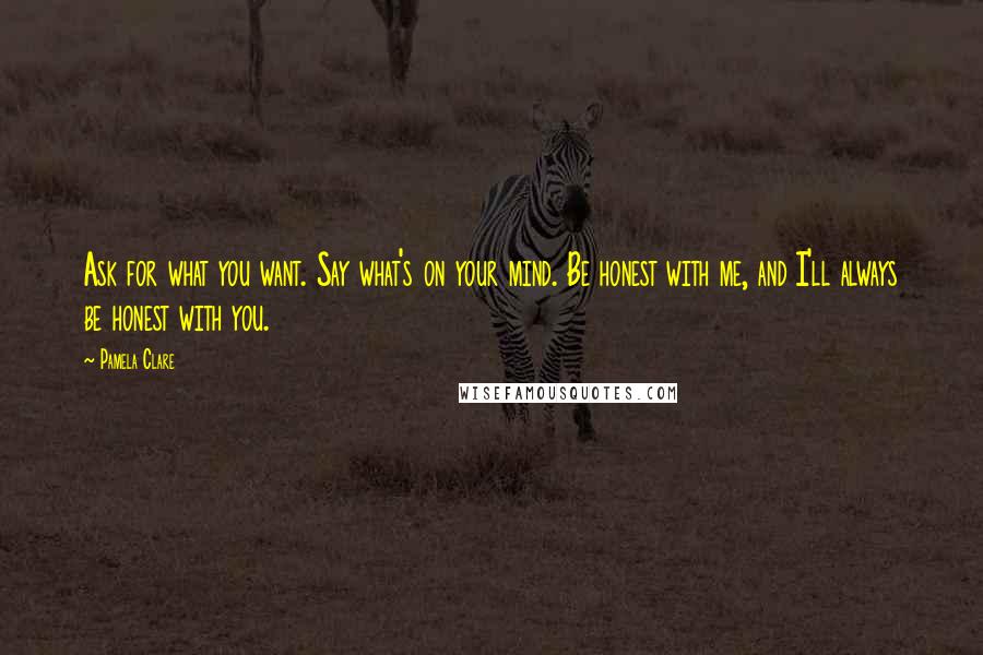 Pamela Clare Quotes: Ask for what you want. Say what's on your mind. Be honest with me, and I'll always be honest with you.