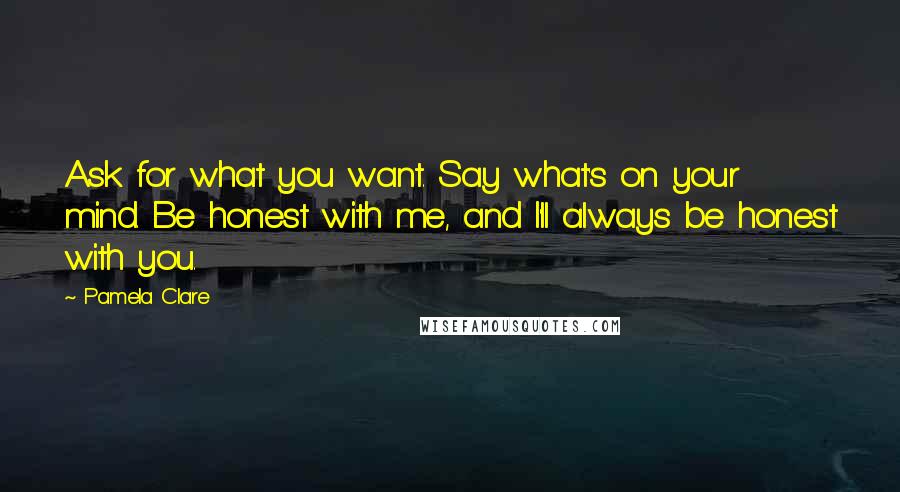 Pamela Clare Quotes: Ask for what you want. Say what's on your mind. Be honest with me, and I'll always be honest with you.