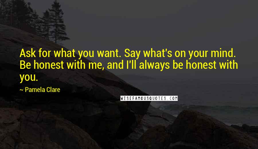 Pamela Clare Quotes: Ask for what you want. Say what's on your mind. Be honest with me, and I'll always be honest with you.