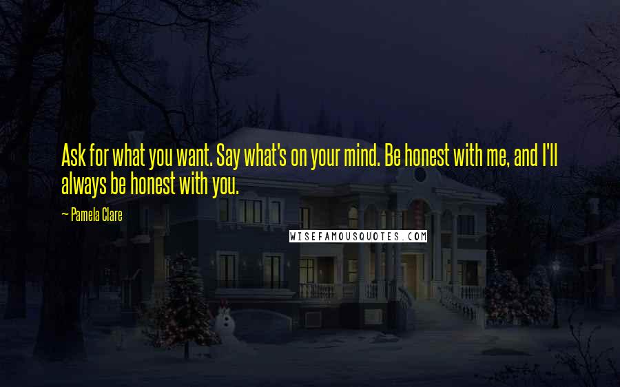Pamela Clare Quotes: Ask for what you want. Say what's on your mind. Be honest with me, and I'll always be honest with you.