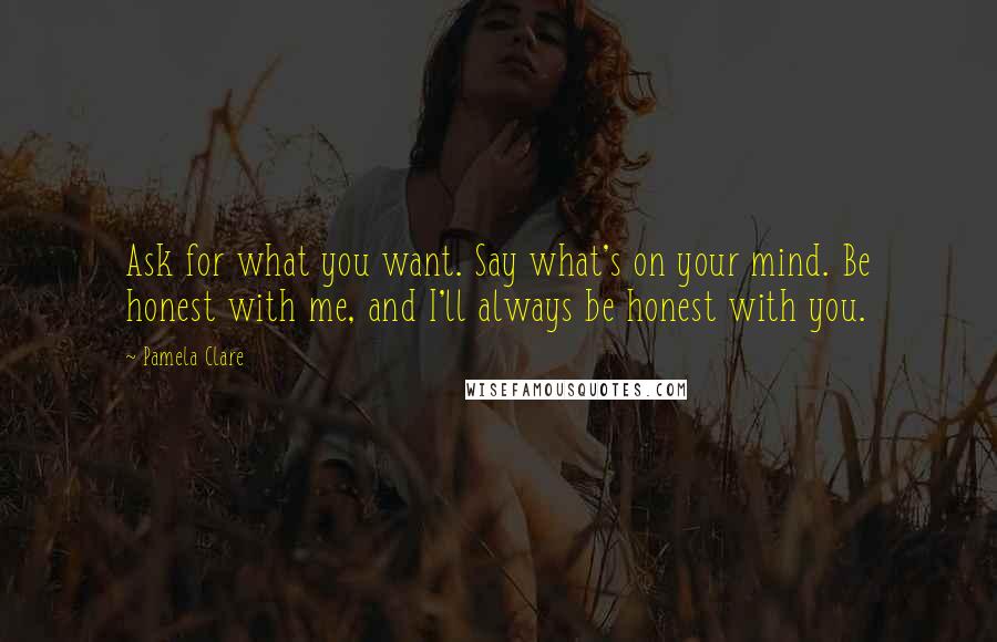 Pamela Clare Quotes: Ask for what you want. Say what's on your mind. Be honest with me, and I'll always be honest with you.