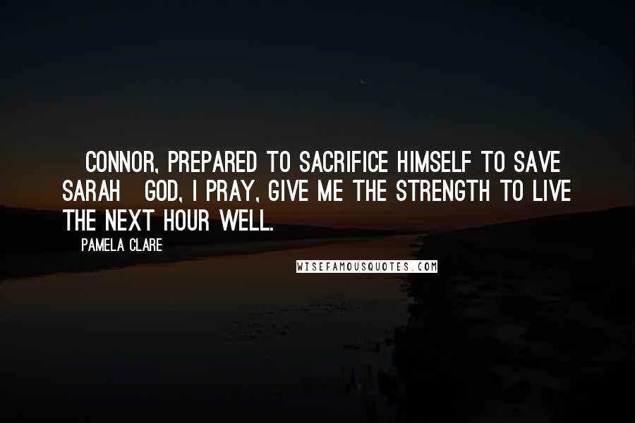 Pamela Clare Quotes: [Connor, prepared to sacrifice himself to save Sarah]God, I pray, give me the strength to live the next hour well.