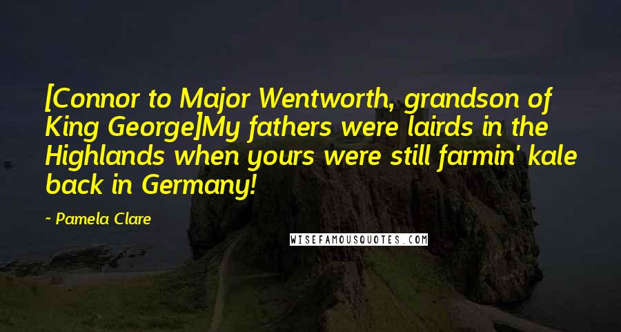 Pamela Clare Quotes: [Connor to Major Wentworth, grandson of King George]My fathers were lairds in the Highlands when yours were still farmin' kale back in Germany!