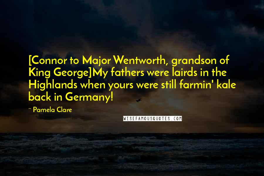 Pamela Clare Quotes: [Connor to Major Wentworth, grandson of King George]My fathers were lairds in the Highlands when yours were still farmin' kale back in Germany!