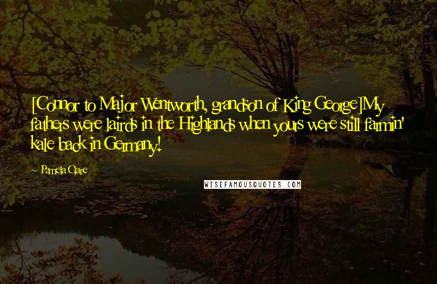 Pamela Clare Quotes: [Connor to Major Wentworth, grandson of King George]My fathers were lairds in the Highlands when yours were still farmin' kale back in Germany!