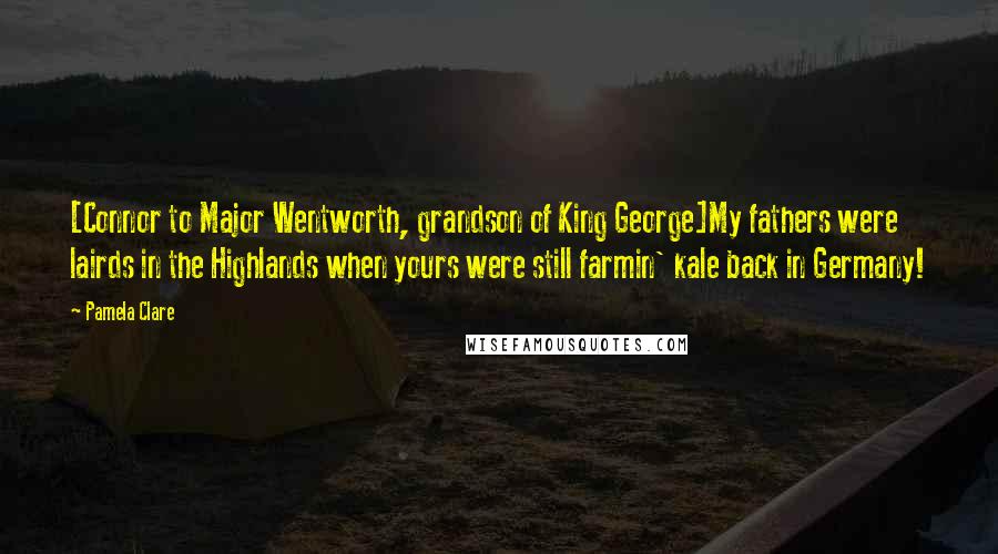 Pamela Clare Quotes: [Connor to Major Wentworth, grandson of King George]My fathers were lairds in the Highlands when yours were still farmin' kale back in Germany!