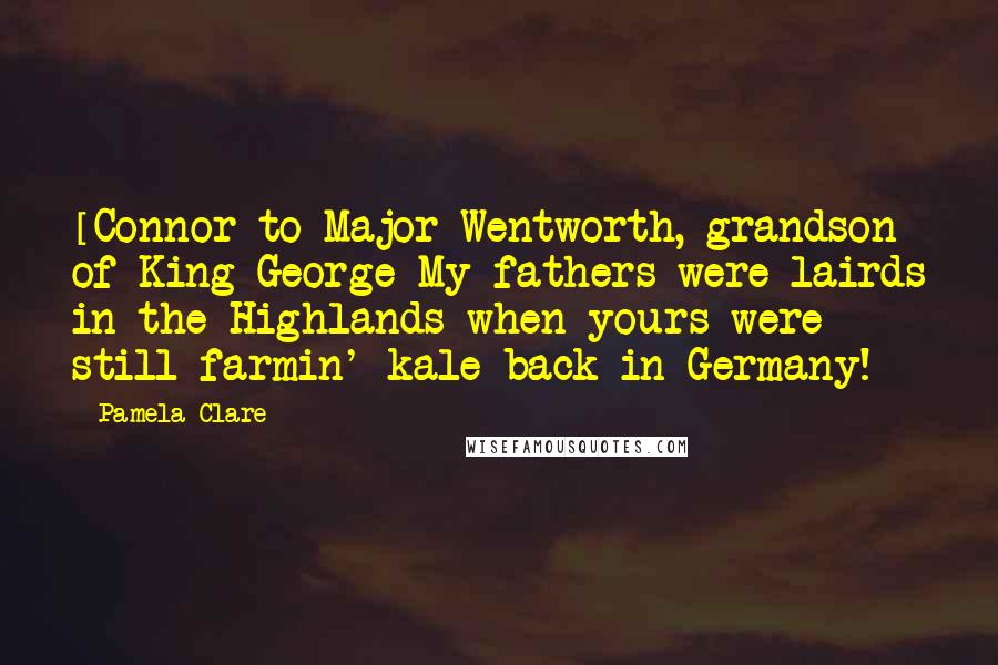 Pamela Clare Quotes: [Connor to Major Wentworth, grandson of King George]My fathers were lairds in the Highlands when yours were still farmin' kale back in Germany!