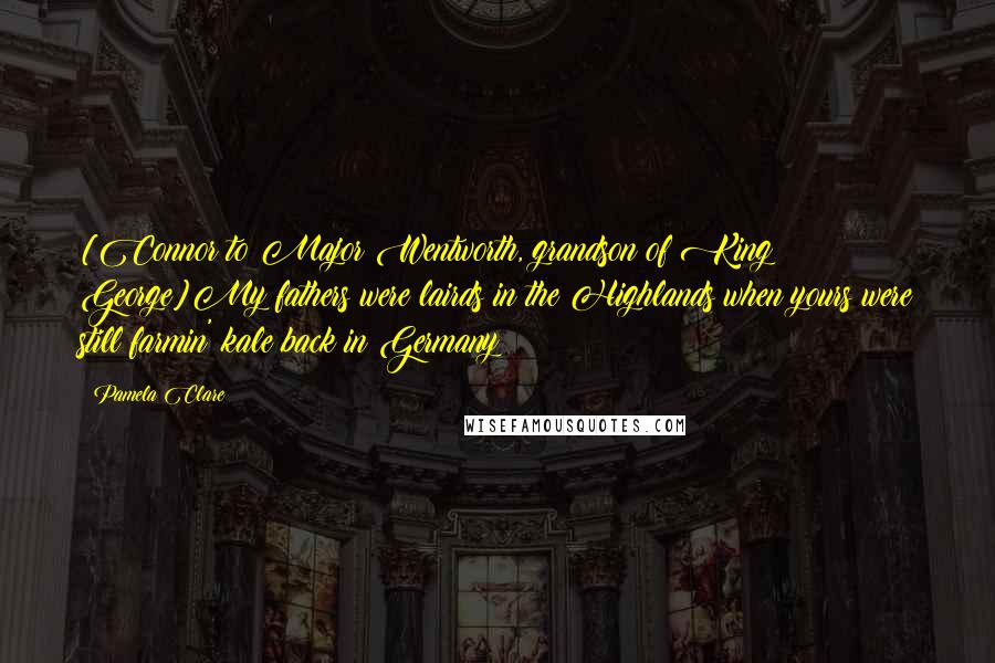 Pamela Clare Quotes: [Connor to Major Wentworth, grandson of King George]My fathers were lairds in the Highlands when yours were still farmin' kale back in Germany!