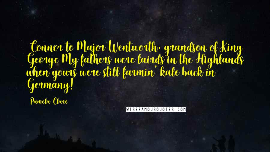 Pamela Clare Quotes: [Connor to Major Wentworth, grandson of King George]My fathers were lairds in the Highlands when yours were still farmin' kale back in Germany!