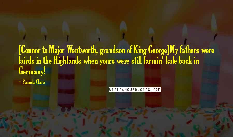 Pamela Clare Quotes: [Connor to Major Wentworth, grandson of King George]My fathers were lairds in the Highlands when yours were still farmin' kale back in Germany!