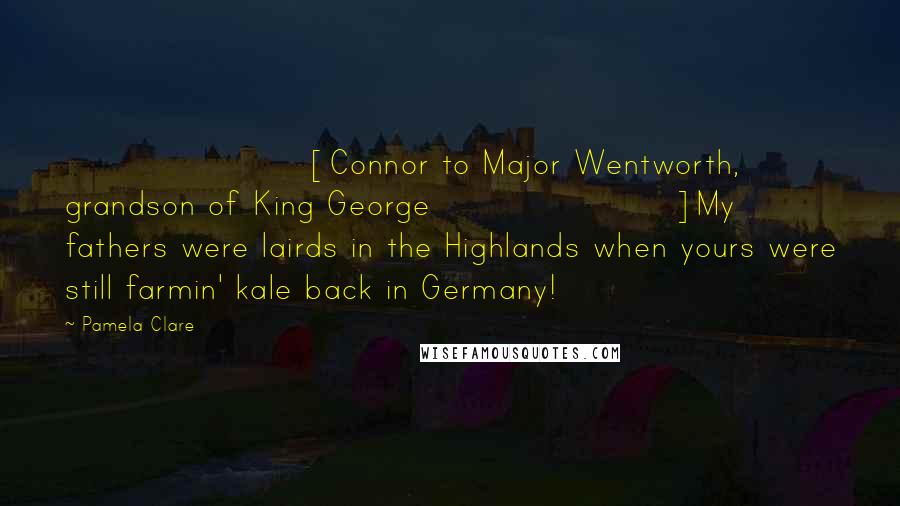 Pamela Clare Quotes: [Connor to Major Wentworth, grandson of King George]My fathers were lairds in the Highlands when yours were still farmin' kale back in Germany!