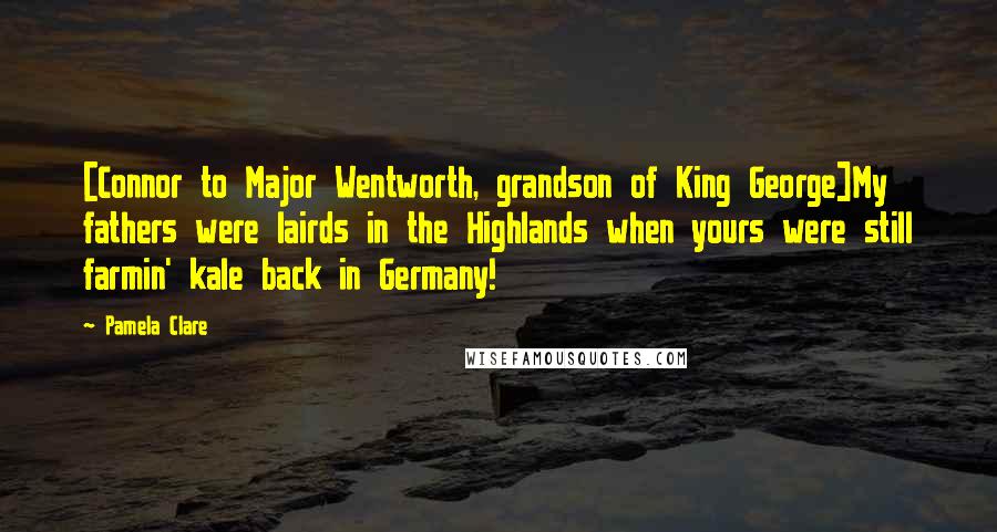 Pamela Clare Quotes: [Connor to Major Wentworth, grandson of King George]My fathers were lairds in the Highlands when yours were still farmin' kale back in Germany!