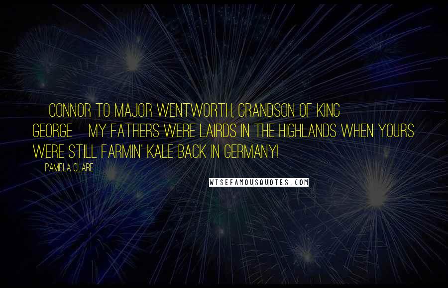 Pamela Clare Quotes: [Connor to Major Wentworth, grandson of King George]My fathers were lairds in the Highlands when yours were still farmin' kale back in Germany!