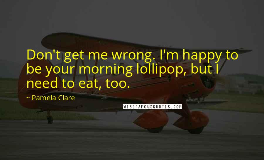 Pamela Clare Quotes: Don't get me wrong. I'm happy to be your morning lollipop, but I need to eat, too.