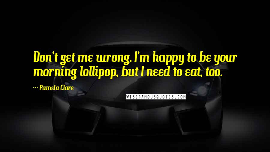 Pamela Clare Quotes: Don't get me wrong. I'm happy to be your morning lollipop, but I need to eat, too.
