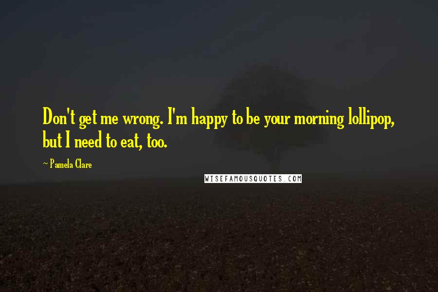 Pamela Clare Quotes: Don't get me wrong. I'm happy to be your morning lollipop, but I need to eat, too.