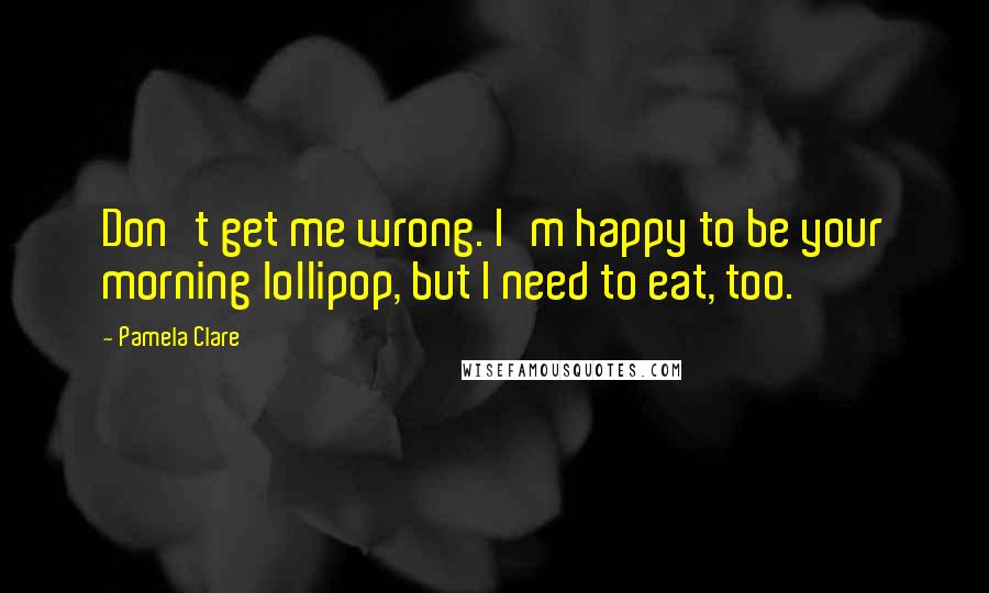 Pamela Clare Quotes: Don't get me wrong. I'm happy to be your morning lollipop, but I need to eat, too.