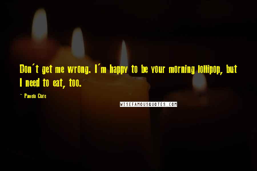 Pamela Clare Quotes: Don't get me wrong. I'm happy to be your morning lollipop, but I need to eat, too.