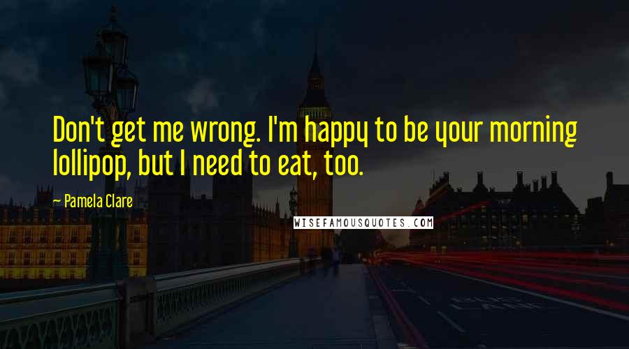 Pamela Clare Quotes: Don't get me wrong. I'm happy to be your morning lollipop, but I need to eat, too.