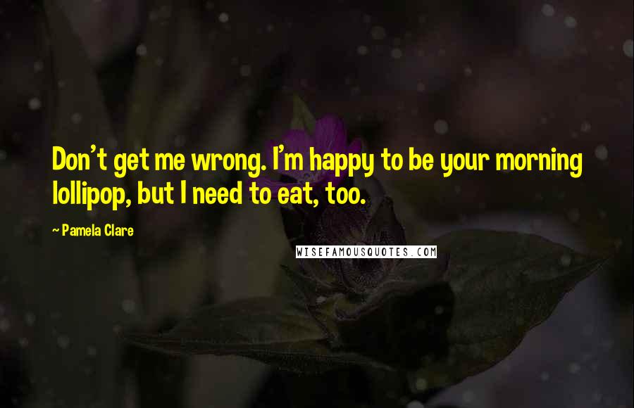 Pamela Clare Quotes: Don't get me wrong. I'm happy to be your morning lollipop, but I need to eat, too.