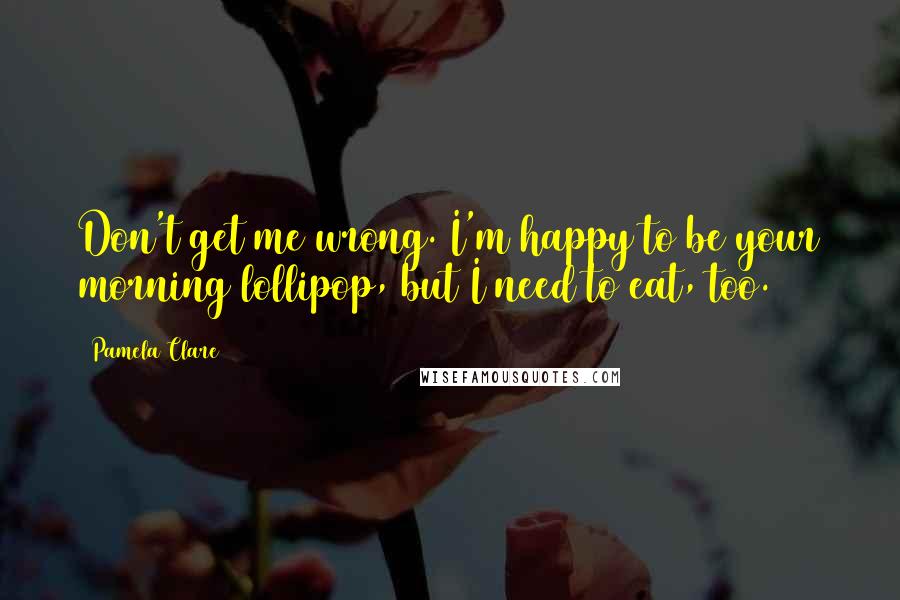 Pamela Clare Quotes: Don't get me wrong. I'm happy to be your morning lollipop, but I need to eat, too.