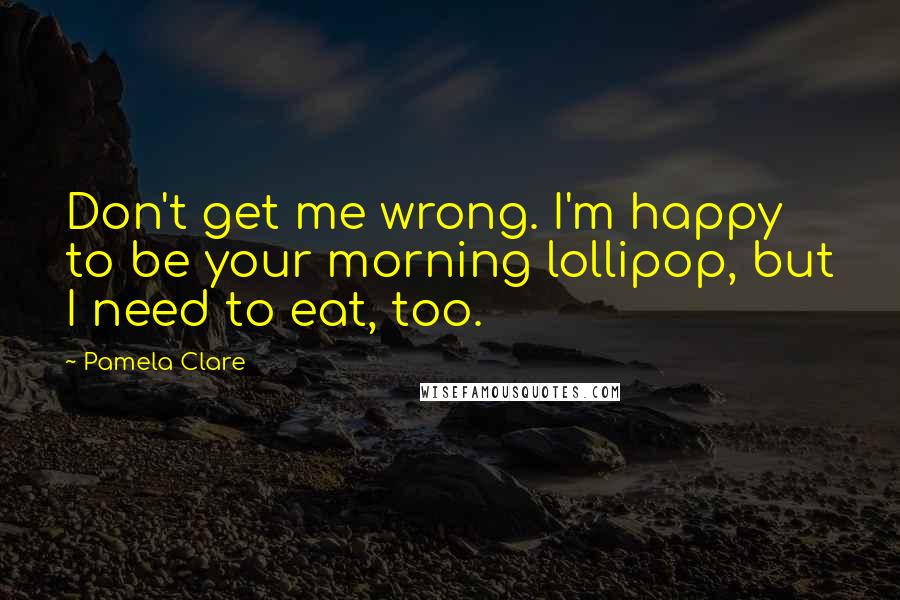 Pamela Clare Quotes: Don't get me wrong. I'm happy to be your morning lollipop, but I need to eat, too.