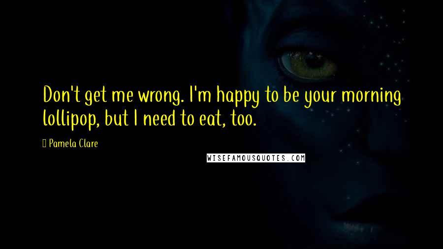 Pamela Clare Quotes: Don't get me wrong. I'm happy to be your morning lollipop, but I need to eat, too.