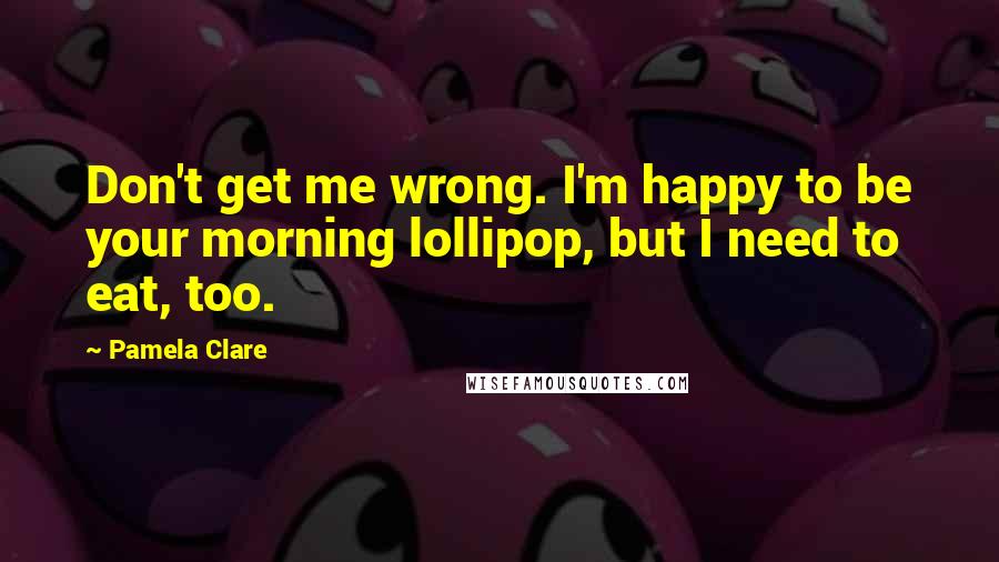 Pamela Clare Quotes: Don't get me wrong. I'm happy to be your morning lollipop, but I need to eat, too.