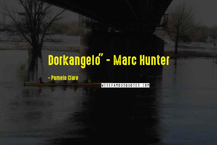 Pamela Clare Quotes: Dorkangelo" - Marc Hunter