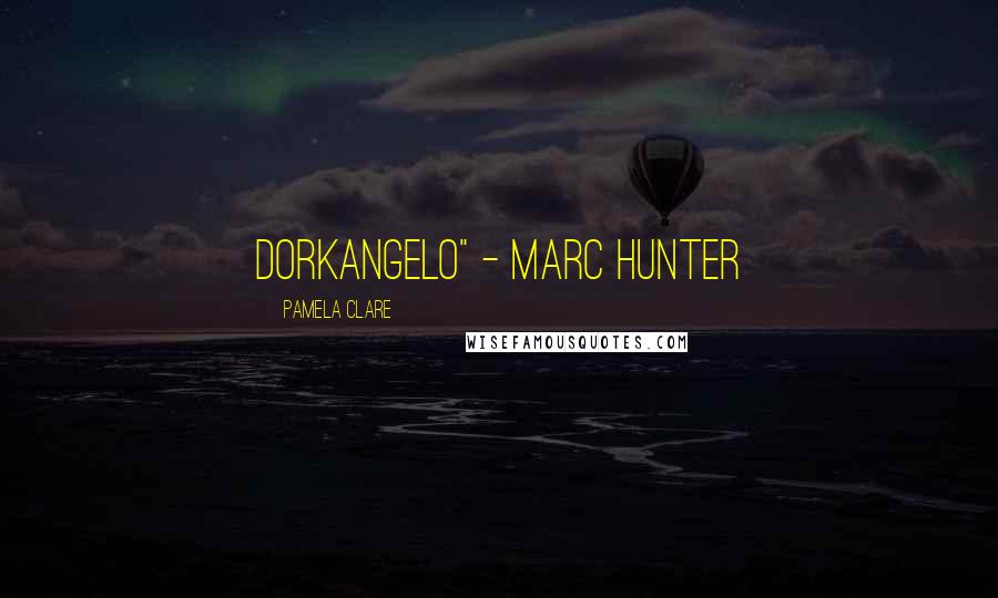 Pamela Clare Quotes: Dorkangelo" - Marc Hunter