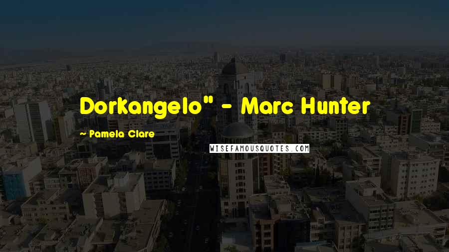 Pamela Clare Quotes: Dorkangelo" - Marc Hunter