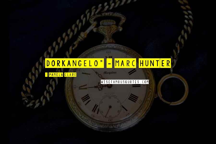 Pamela Clare Quotes: Dorkangelo" - Marc Hunter