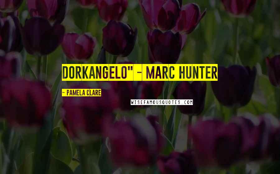 Pamela Clare Quotes: Dorkangelo" - Marc Hunter