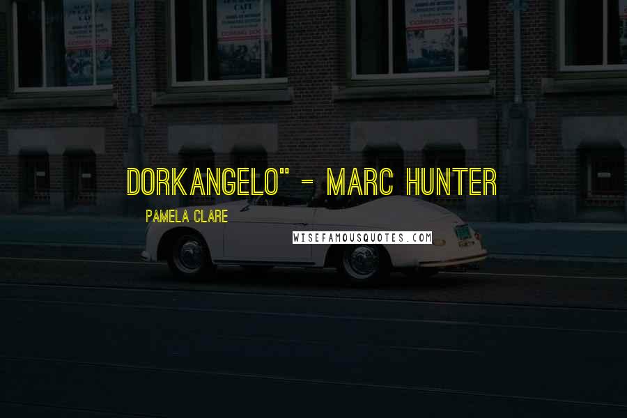 Pamela Clare Quotes: Dorkangelo" - Marc Hunter