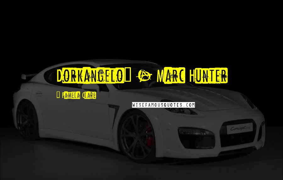 Pamela Clare Quotes: Dorkangelo" - Marc Hunter