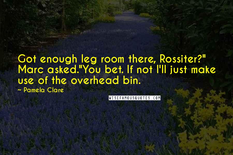 Pamela Clare Quotes: Got enough leg room there, Rossiter?" Marc asked."You bet. If not I'll just make use of the overhead bin.