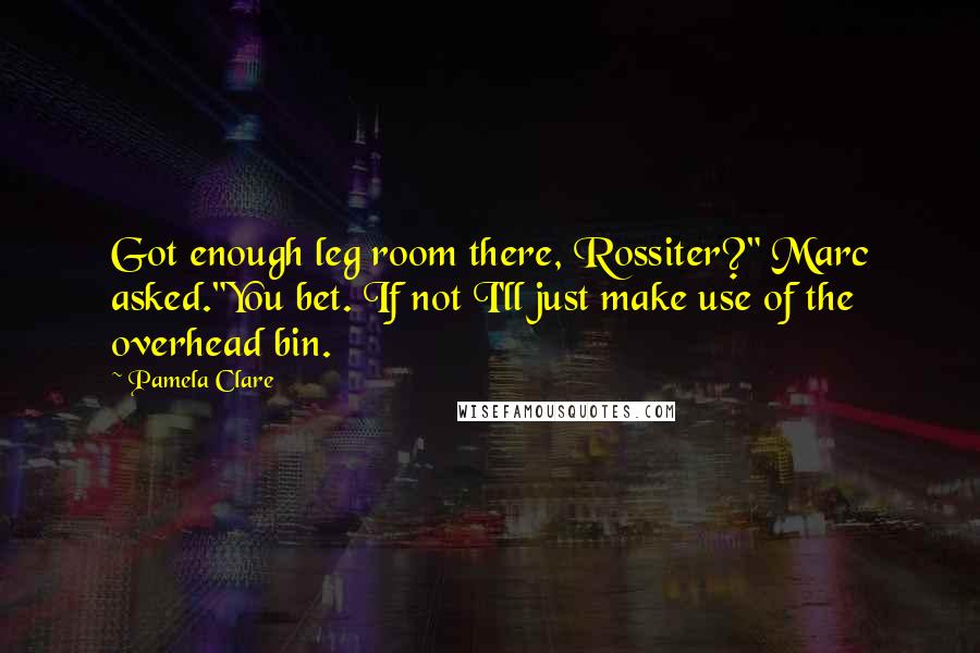 Pamela Clare Quotes: Got enough leg room there, Rossiter?" Marc asked."You bet. If not I'll just make use of the overhead bin.