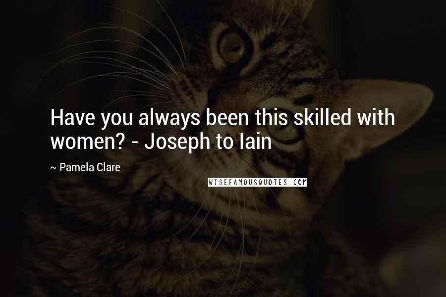 Pamela Clare Quotes: Have you always been this skilled with women? - Joseph to Iain