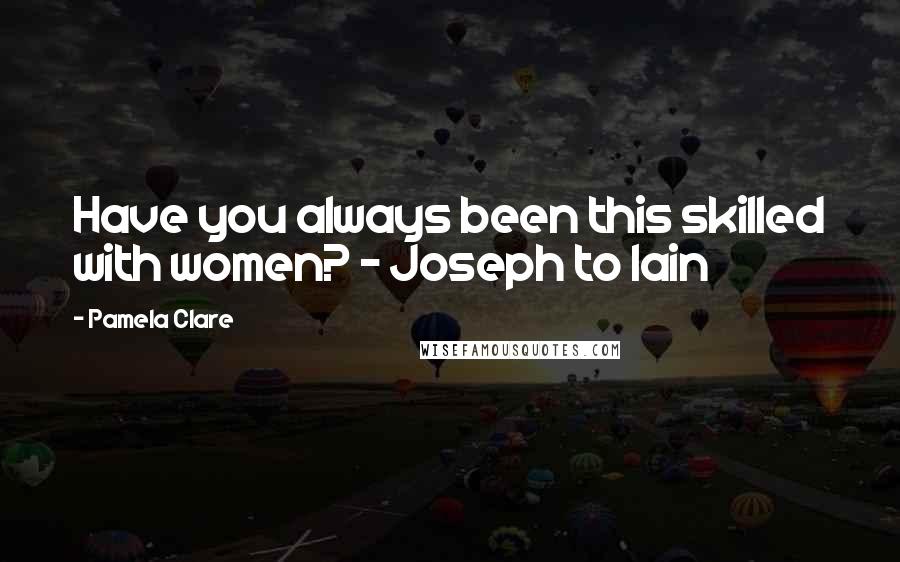 Pamela Clare Quotes: Have you always been this skilled with women? - Joseph to Iain