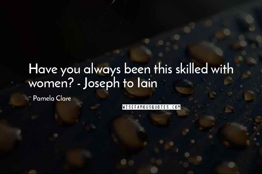Pamela Clare Quotes: Have you always been this skilled with women? - Joseph to Iain