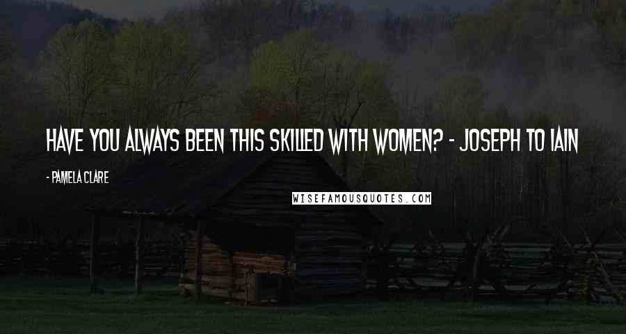 Pamela Clare Quotes: Have you always been this skilled with women? - Joseph to Iain