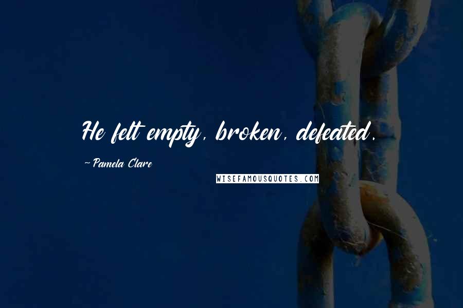 Pamela Clare Quotes: He felt empty, broken, defeated.