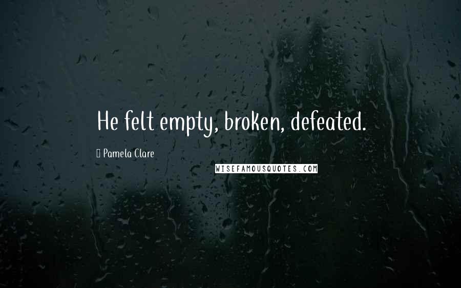Pamela Clare Quotes: He felt empty, broken, defeated.