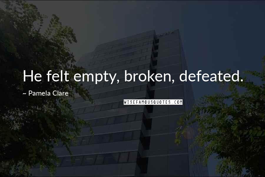 Pamela Clare Quotes: He felt empty, broken, defeated.